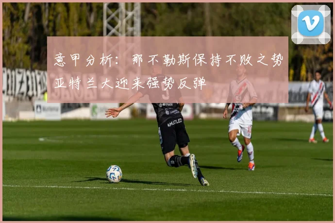 意甲分析：那不勒斯保持不败之势亚特兰大迎来强势反弹