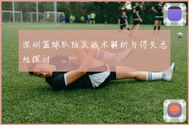 深圳篮球队防反战术解析与得失总结探讨
