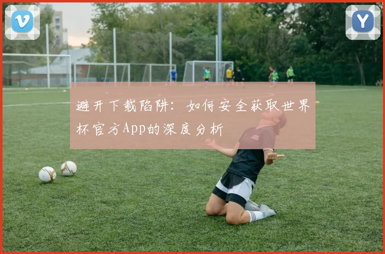 避开下载陷阱：如何安全获取世界杯官方App的深度分析