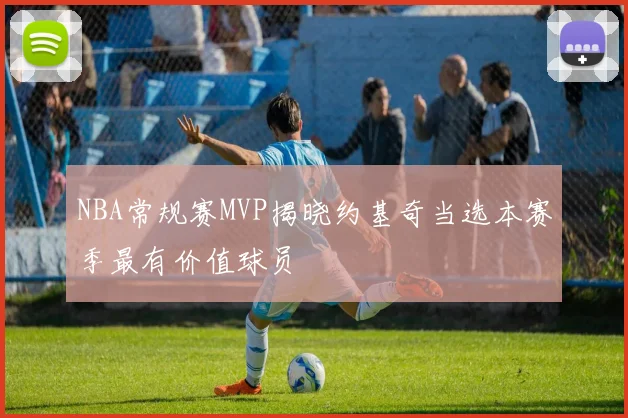NBA常规赛MVP揭晓约基奇当选本赛季最有价值球员