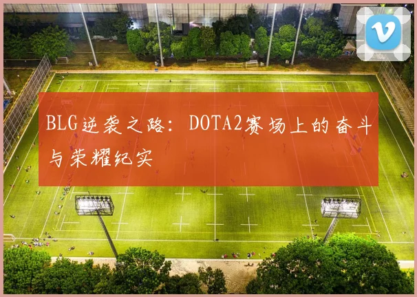 BLG逆袭之路：DOTA2赛场上的奋斗与荣耀纪实