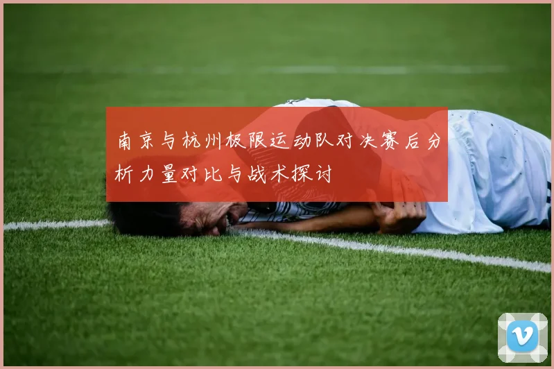 南京与杭州极限运动队对决赛后分析力量对比与战术探讨