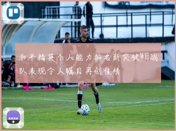 和平精英个人能力排名新突破WE战队表现令人瞩目再创佳绩