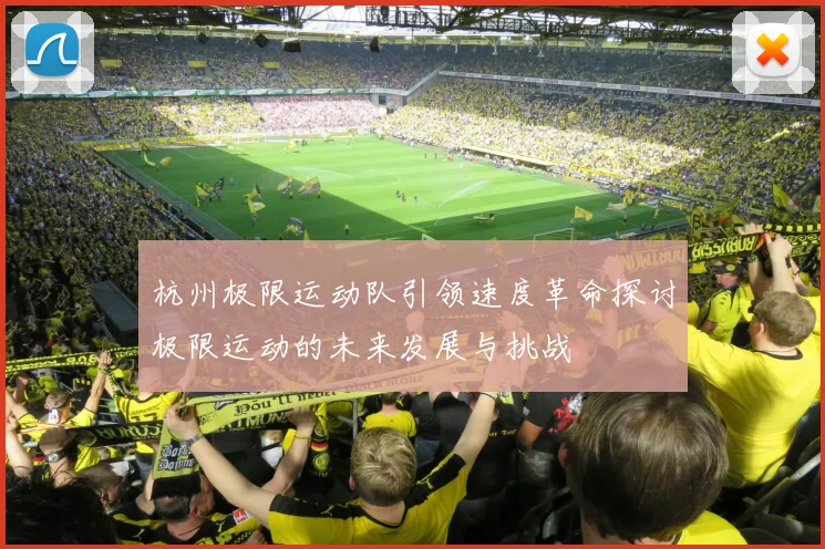 杭州极限运动队引领速度革命探讨极限运动的未来发展与挑战