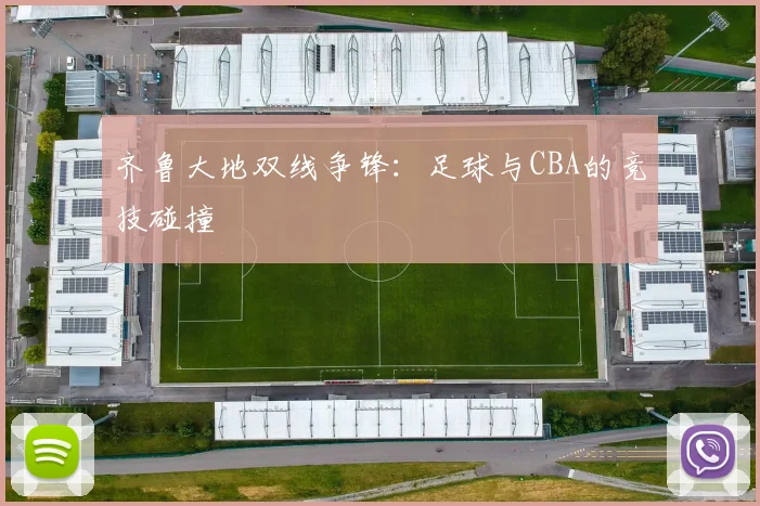 齐鲁大地双线争锋：足球与CBA的竞技碰撞
