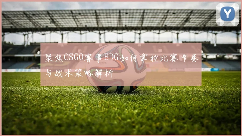 聚焦CSGO赛事EDG如何掌控比赛节奏与战术策略解析