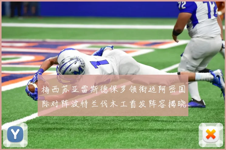 梅西苏亚雷斯德保罗领衔迈阿密国际对阵波特兰伐木工首发阵容揭晓